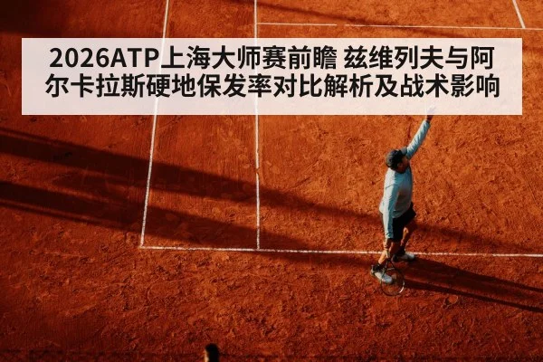 2026ATP上海大师赛前瞻 兹维列夫与阿尔卡拉斯硬地保发率对比解析及战术影响