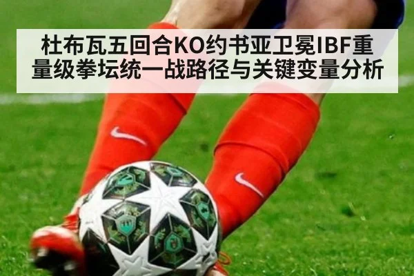 杜布瓦五回合KO约书亚卫冕IBF重量级拳坛统一战路径与关键变量分析